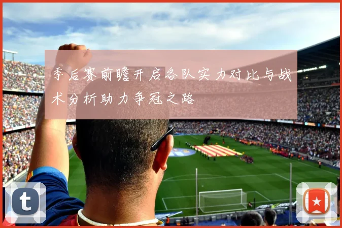 季后赛前瞻开启各队实力对比与战术分析助力争冠之路