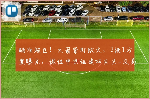 瞄准超巨！火箭紧盯欧文，3换1方案曝光，保住申京组建四巨头_交易_独行侠_CBA