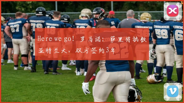 Here we go！罗马诺：萨里将执教亚特兰大，双方签约3年