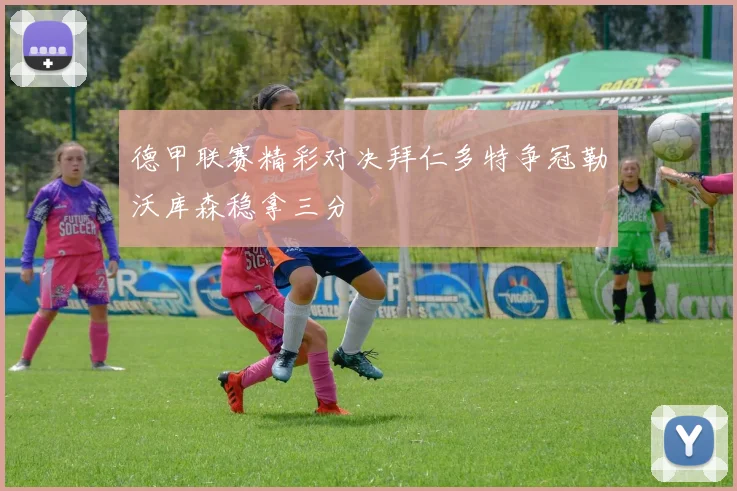 德甲联赛精彩对决拜仁多特争冠勒沃库森稳拿三分