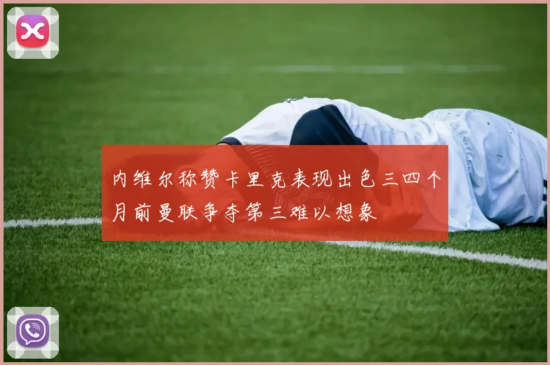 内维尔称赞卡里克表现出色三四个月前曼联争夺第三难以想象