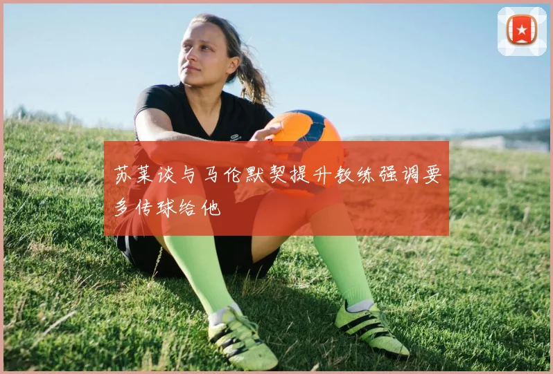 苏莱谈与马伦默契提升教练强调要多传球给他