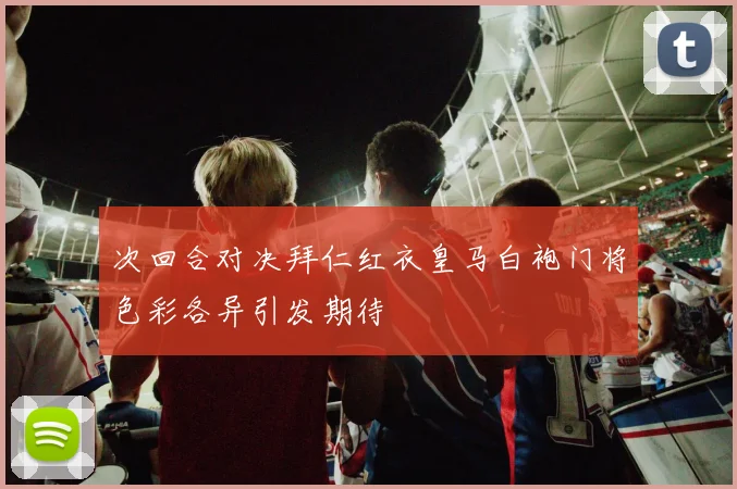次回合对决拜仁红衣皇马白袍门将色彩各异引发期待