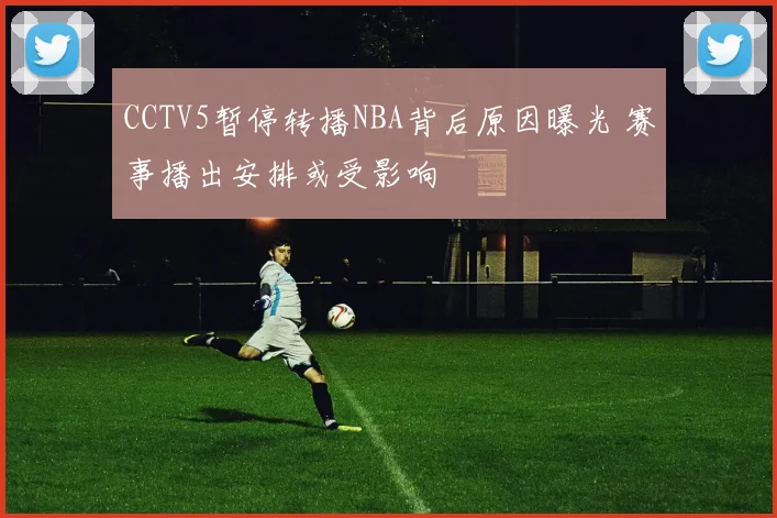 CCTV5暂停转播NBA背后原因曝光 赛事播出安排或受影响