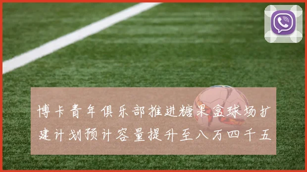 博卡青年俱乐部推进糖果盒球场扩建计划预计容量提升至八万四千五百人