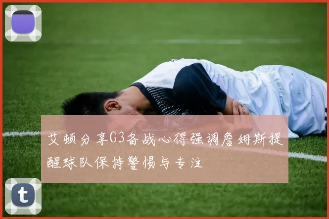艾顿分享G3备战心得强调詹姆斯提醒球队保持警惕与专注