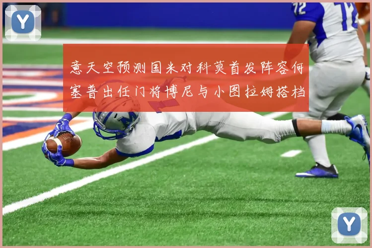 意天空预测国米对科莫首发阵容何塞普出任门将博尼与小图拉姆搭档前锋
