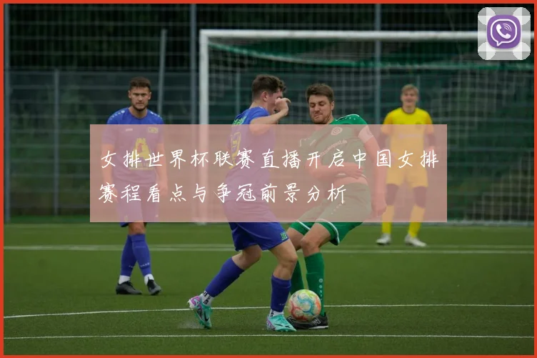 女排世界杯联赛直播开启中国女排赛程看点与争冠前景分析
