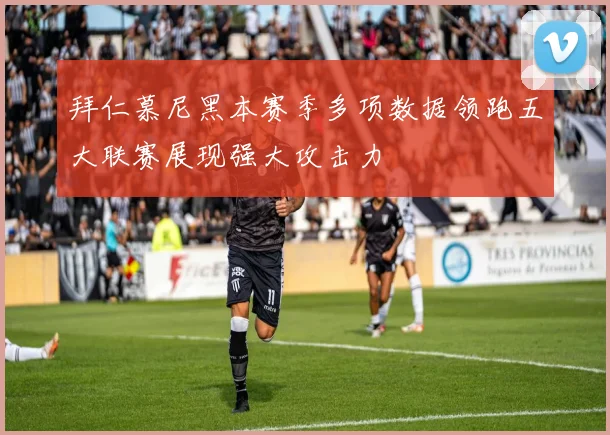 拜仁慕尼黑本赛季多项数据领跑五大联赛展现强大攻击力