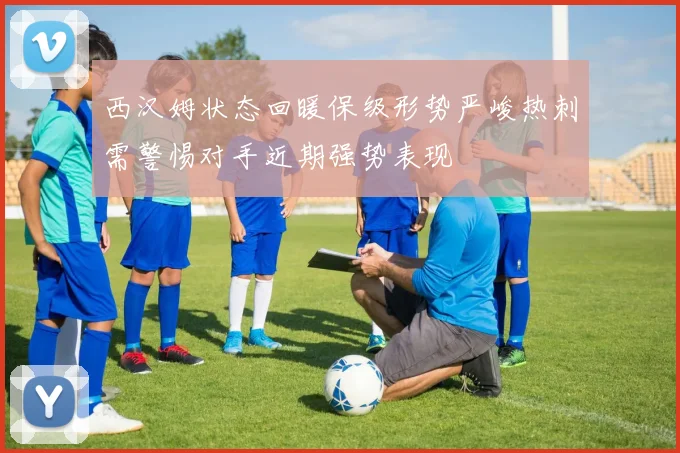 西汉姆状态回暖保级形势严峻热刺需警惕对手近期强势表现