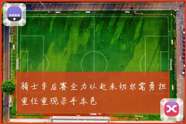 骑士季后赛全力以赴米切尔需勇担重任重现杀手本色