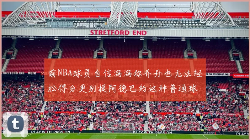 前NBA球员自信满满称乔丹也无法轻松得分更别提阿德巴约这种普通球员