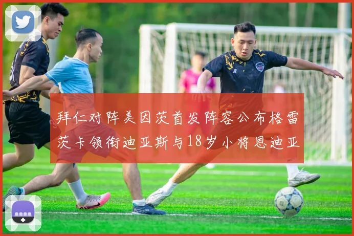 拜仁对阵美因茨首发阵容公布格雷茨卡领衔迪亚斯与18岁小将恩迪亚耶出战