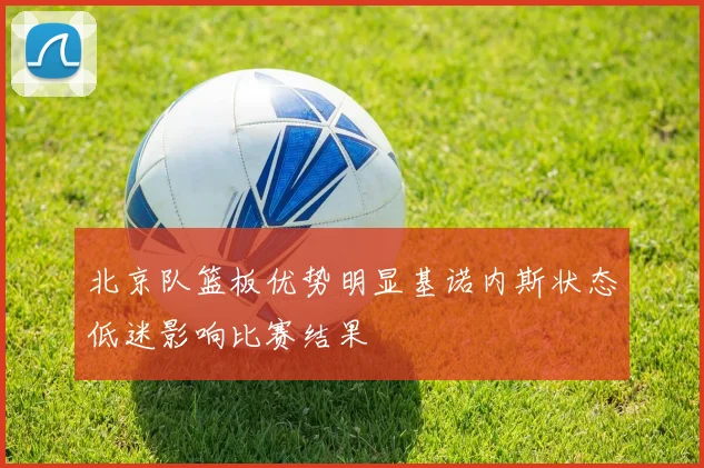 北京队篮板优势明显基诺内斯状态低迷影响比赛结果