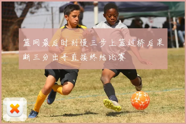 篮网最后时刻慢三步上篮过桥后果断三分出手直接终结比赛