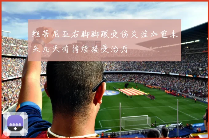 维蒂尼亚右脚脚跟受伤炎症加重未来几天将持续接受治疗