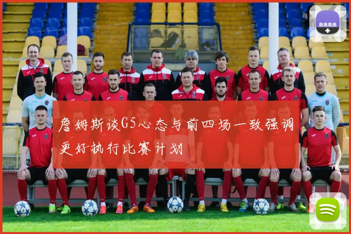 詹姆斯谈G5心态与前四场一致强调更好执行比赛计划
