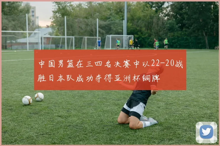 中国男篮在三四名决赛中以22-20战胜日本队成功夺得亚洲杯铜牌